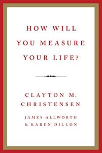 How Will You Measure Your Life? Book Summary, by Clayton M. Christensen